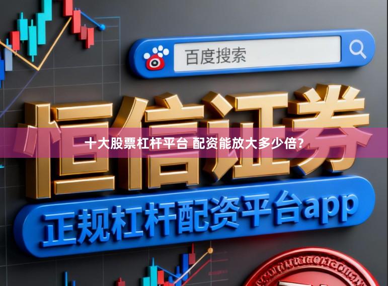 十大股票杠杆平台 配资能放大多少倍？