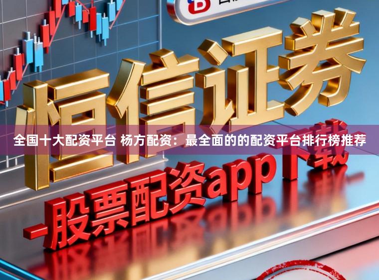 全国十大配资平台 杨方配资：最全面的的配资平台排行榜推荐