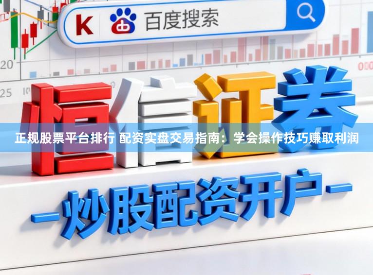 正规股票平台排行 配资实盘交易指南：学会操作技巧赚取利润