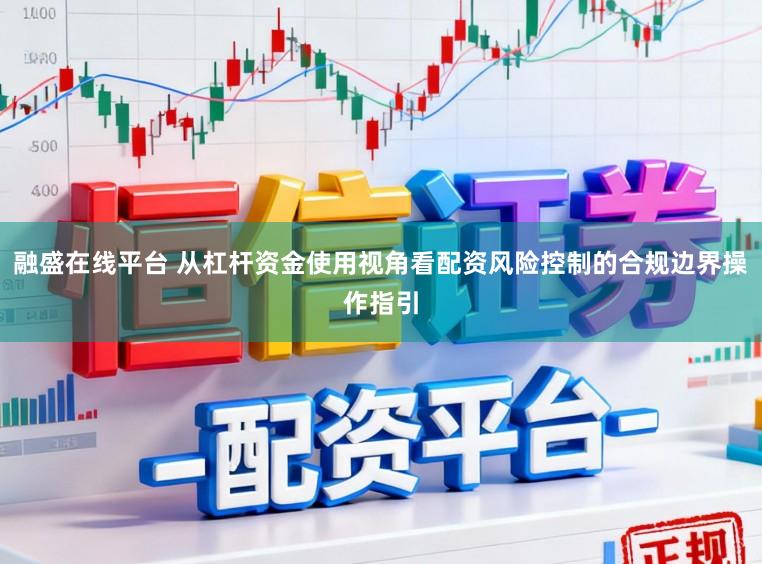 融盛在线平台 从杠杆资金使用视角看配资风险控制的合规边界操作指引