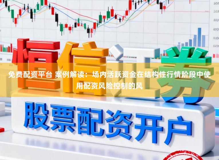 免费配资平台 案例解读：场内活跃资金在结构性行情阶段中使用配资风险控制的风