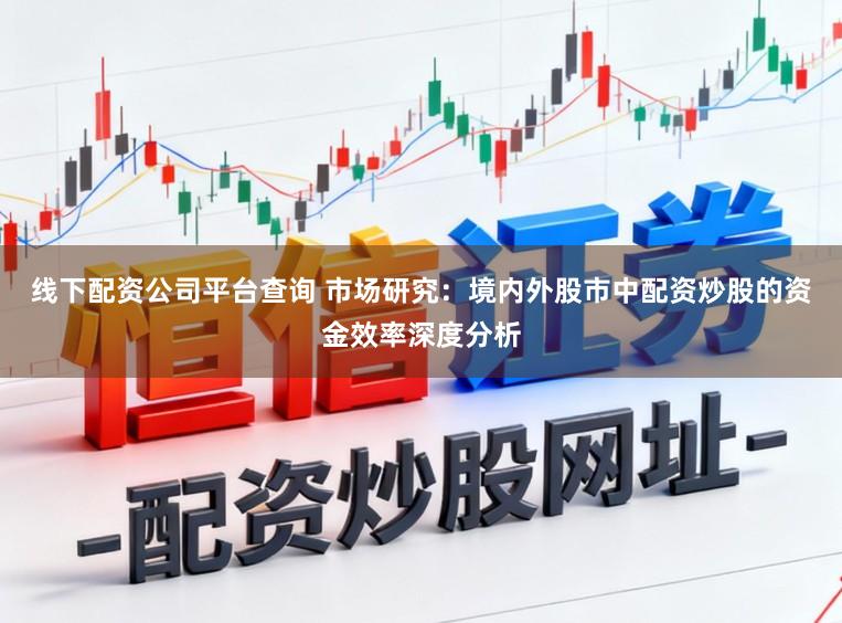 线下配资公司平台查询 市场研究：境内外股市中配资炒股的资金效率深度分析