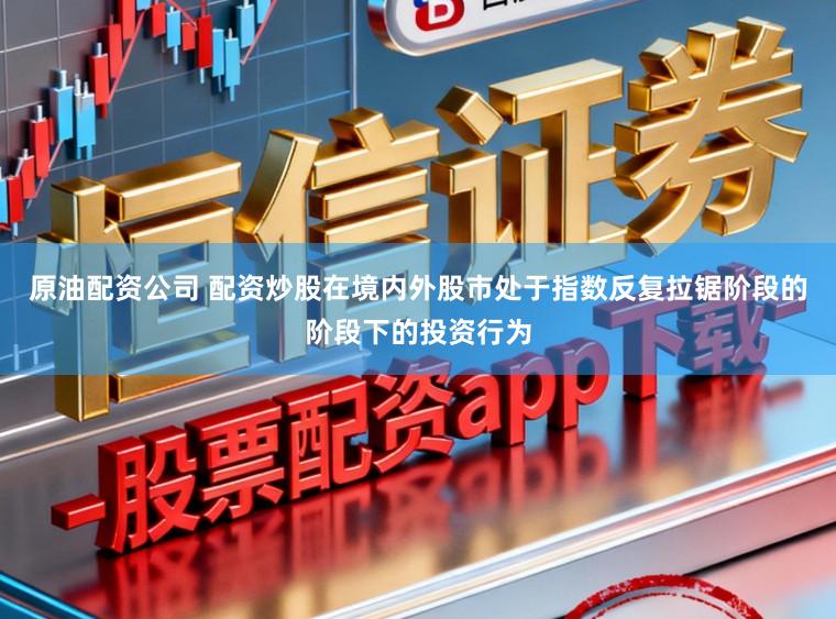 原油配资公司 配资炒股在境内外股市处于指数反复拉锯阶段的阶段下的投资行为