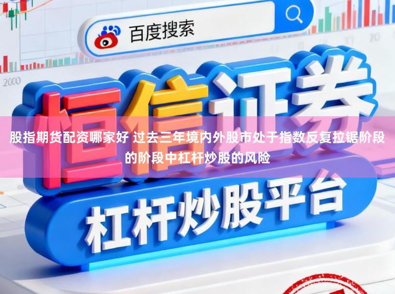 股指期货配资哪家好 过去三年境内外股市处于指数反复拉锯阶段的阶段中杠杆炒股的风险