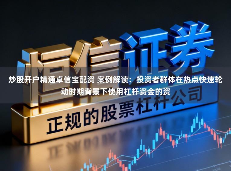 炒股开户精通卓信宝配资 案例解读：投资者群体在热点快速轮动时期背景下使用杠杆资金的资