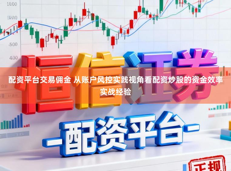 配资平台交易佣金 从账户风控实践视角看配资炒股的资金效率实战经验