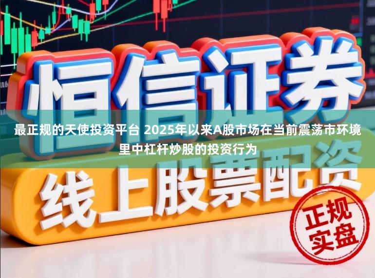 最正规的天使投资平台 2025年以来A股市场在当前震荡市环境里中杠杆炒股的投资行为