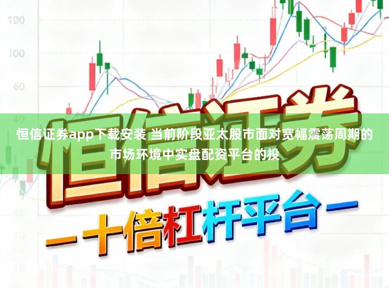 恒信证券app下载安装 当前阶段亚太股市面对宽幅震荡周期的市场环境中实盘配资平台的投