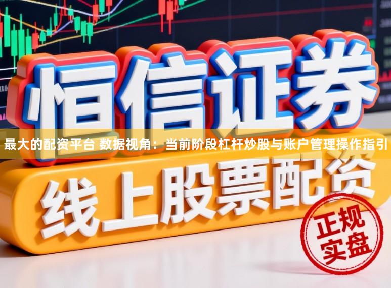 最大的配资平台 数据视角：当前阶段杠杆炒股与账户管理操作指引
