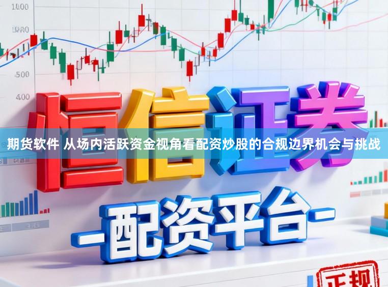 期货软件 从场内活跃资金视角看配资炒股的合规边界机会与挑战