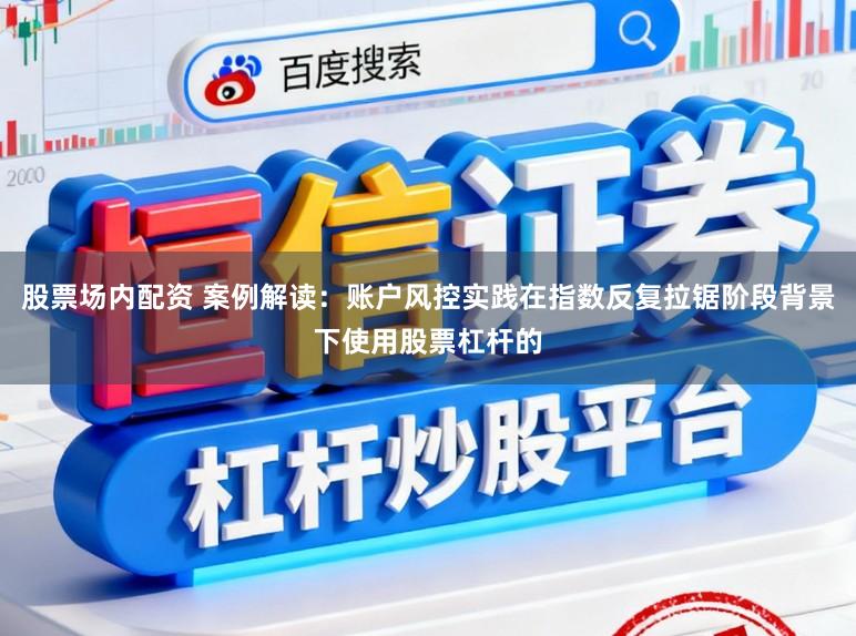 股票场内配资 案例解读：账户风控实践在指数反复拉锯阶段背景下使用股票杠杆的
