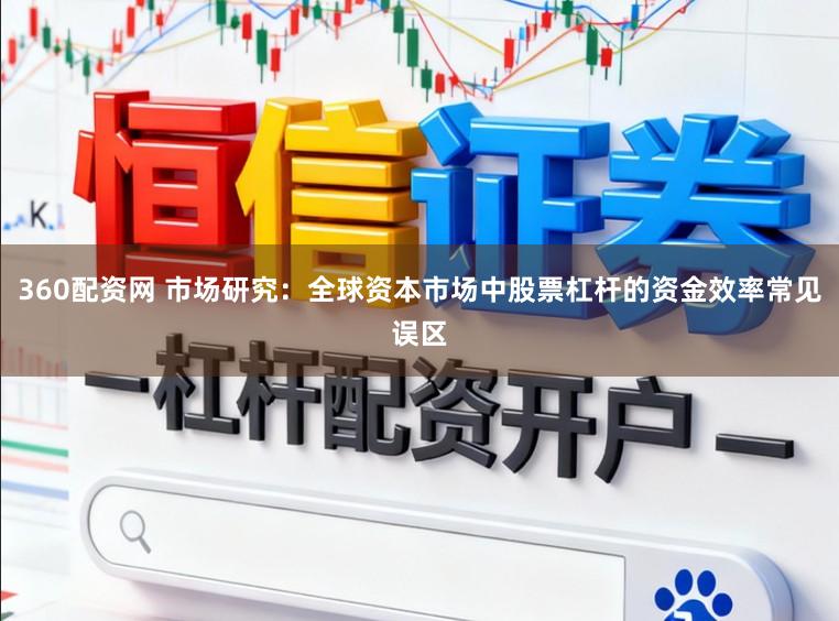 360配资网 市场研究：全球资本市场中股票杠杆的资金效率常见误区