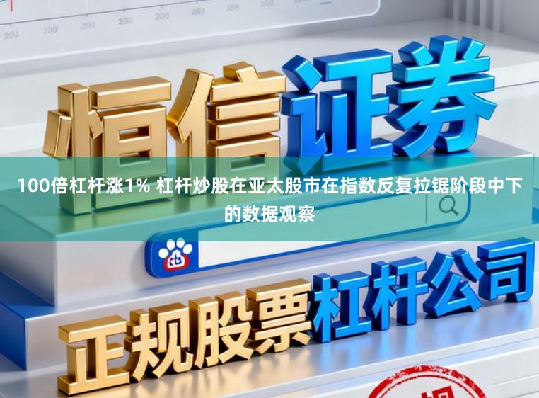 100倍杠杆涨1% 杠杆炒股在亚太股市在指数反复拉锯阶段中下的数据观察