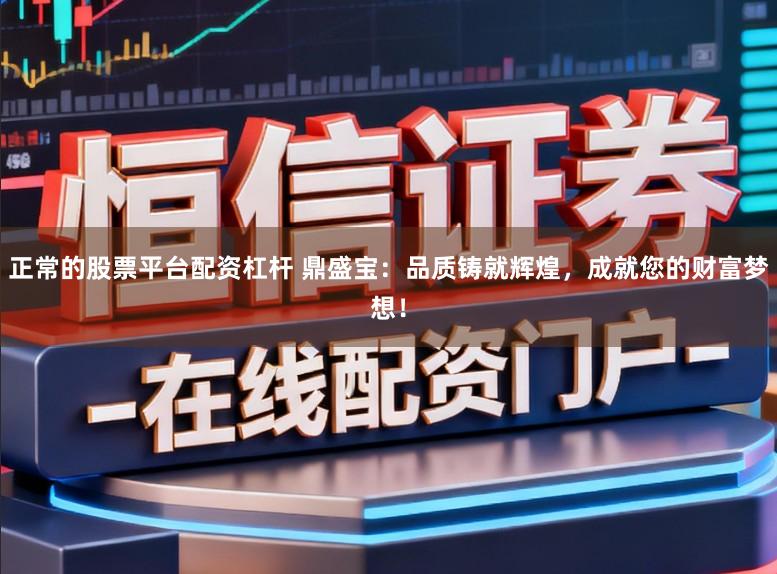 正常的股票平台配资杠杆 鼎盛宝：品质铸就辉煌，成就您的财富梦想！