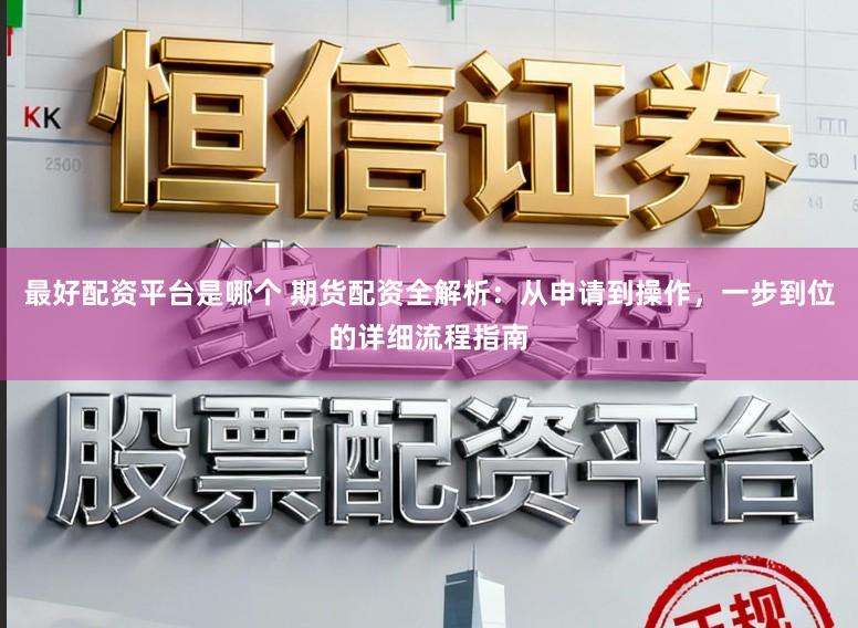 最好配资平台是哪个 期货配资全解析：从申请到操作，一步到位的详细流程指南