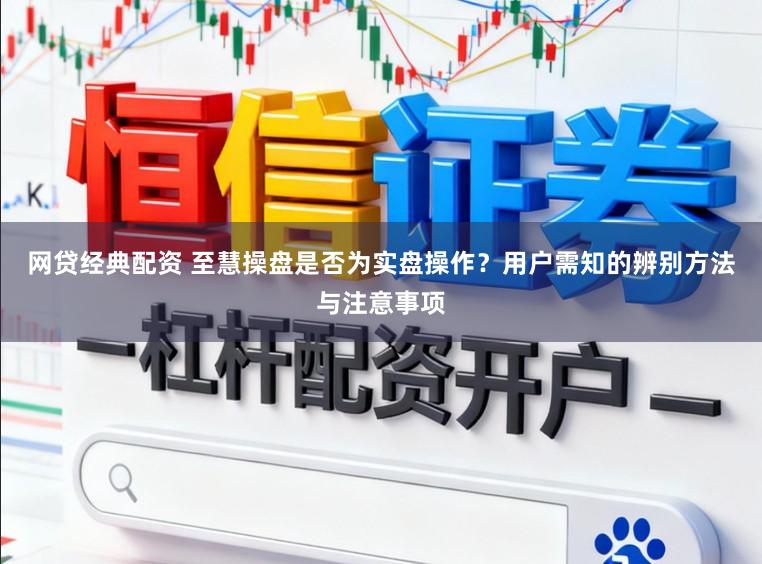 网贷经典配资 至慧操盘是否为实盘操作？用户需知的辨别方法与注意事项
