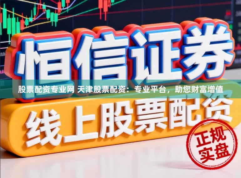股票配资专业网 天津股票配资：专业平台，助您财富增值