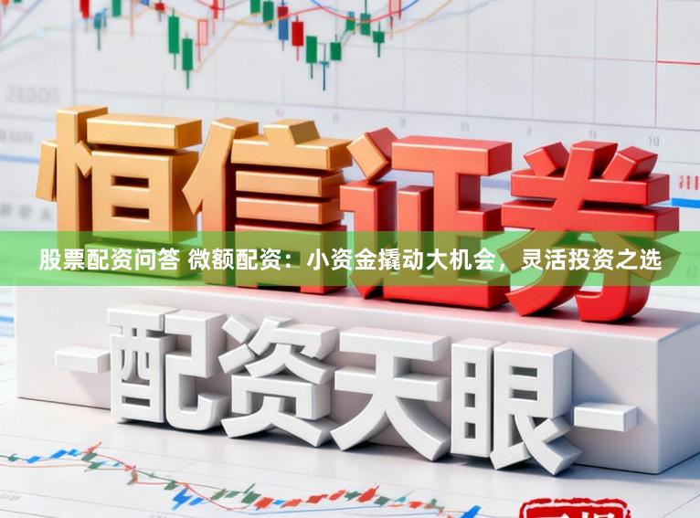 股票配资问答 微额配资：小资金撬动大机会，灵活投资之选