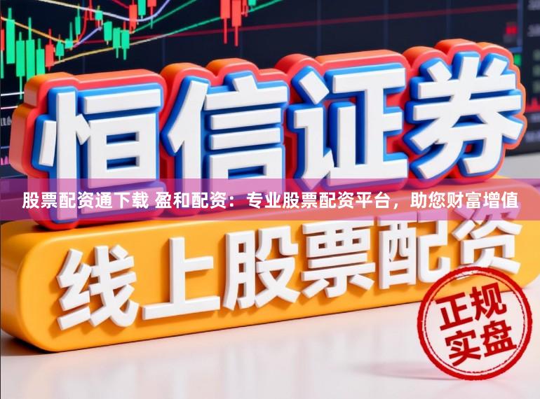 股票配资通下载 盈和配资：专业股票配资平台，助您财富增值