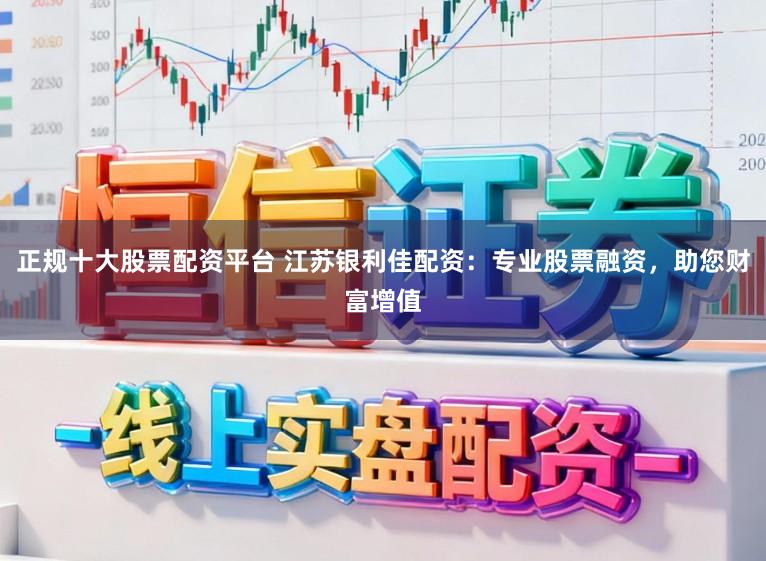 正规十大股票配资平台 江苏银利佳配资：专业股票融资，助您财富增值