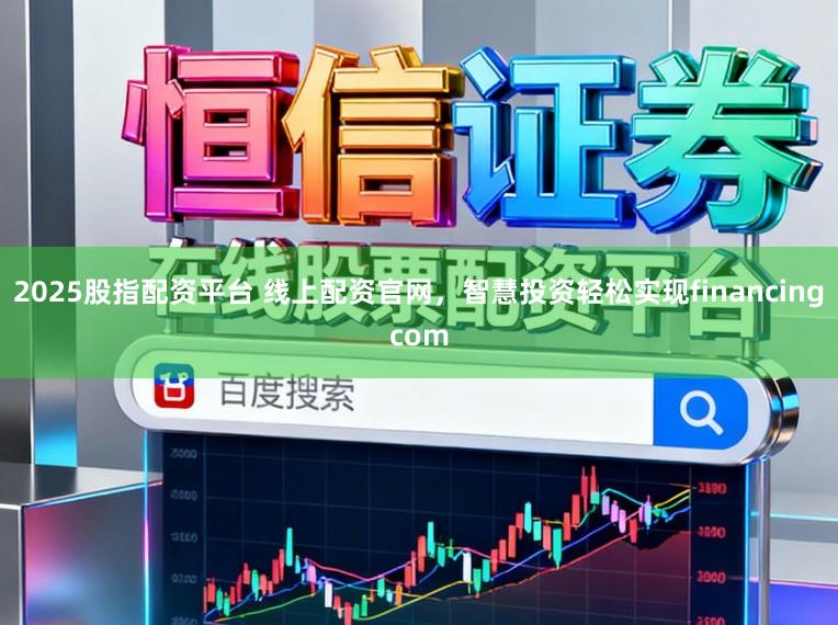 2025股指配资平台 线上配资官网，智慧投资轻松实现financingcom