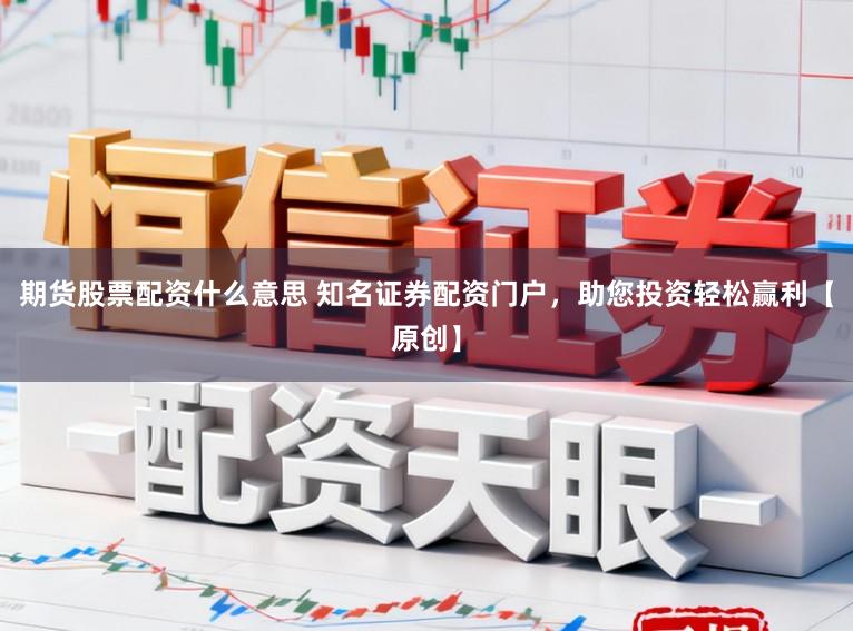 期货股票配资什么意思 知名证券配资门户，助您投资轻松赢利【原创】