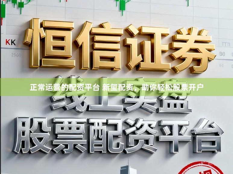 正常运营的配资平台 新玺配资，助你轻松股票开户