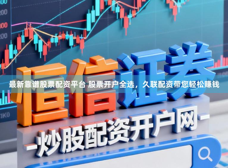 最新靠谱股票配资平台 股票开户全选，久联配资带您轻松赚钱