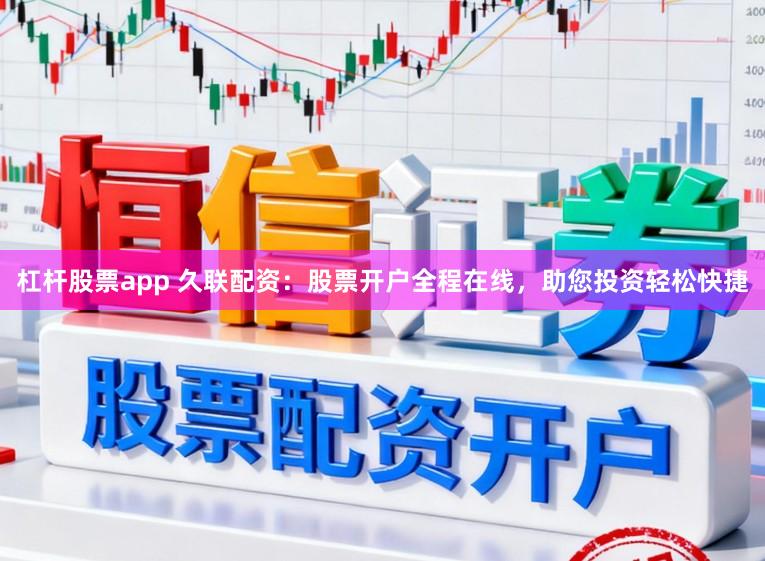 杠杆股票app 久联配资：股票开户全程在线，助您投资轻松快捷