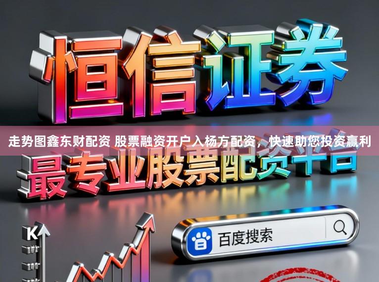 走势图鑫东财配资 股票融资开户入杨方配资，快速助您投资赢利
