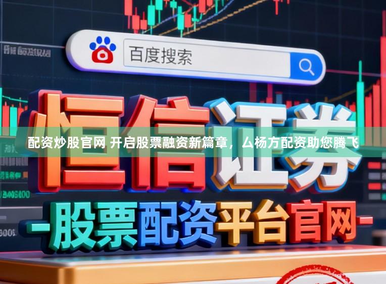 配资炒股官网 开启股票融资新篇章，厶杨方配资助您腾飞