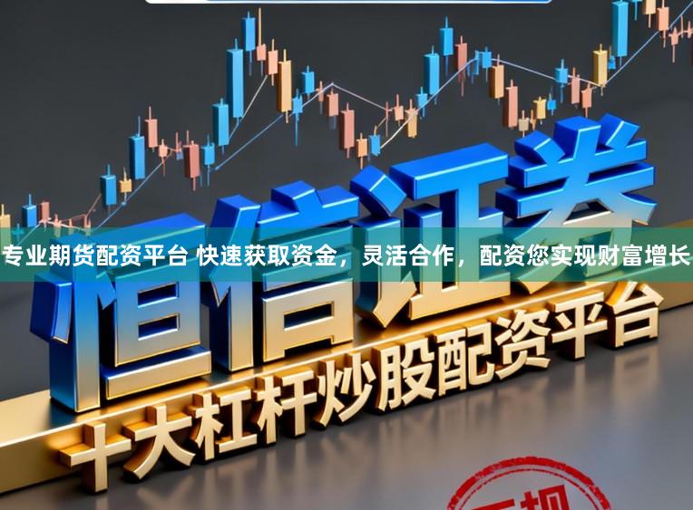 专业期货配资平台 快速获取资金，灵活合作，配资您实现财富增长