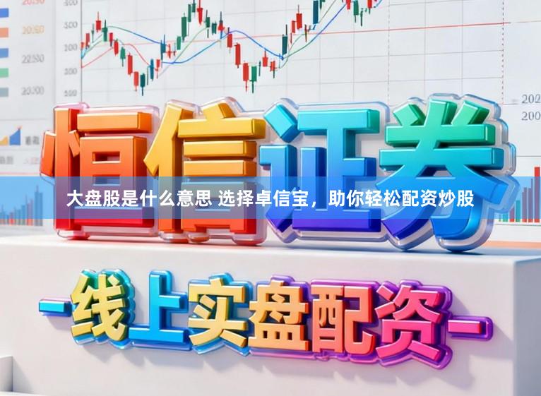大盘股是什么意思 选择卓信宝，助你轻松配资炒股