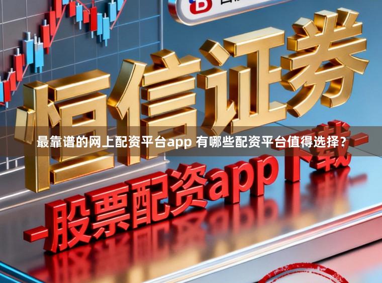 最靠谱的网上配资平台app 有哪些配资平台值得选择？