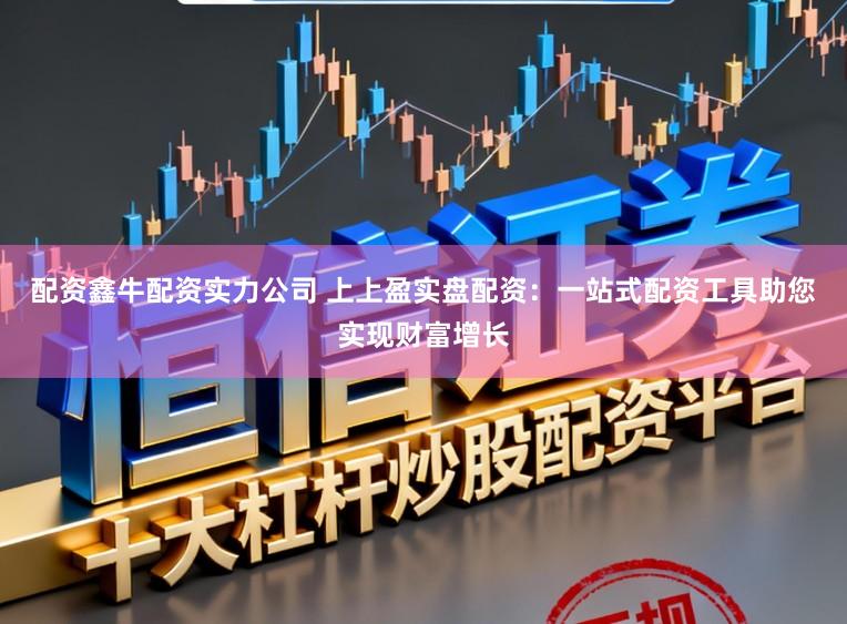 配资鑫牛配资实力公司 上上盈实盘配资：一站式配资工具助您实现财富增长