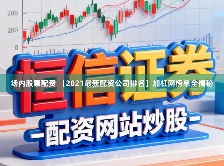 场内股票配资 【2021最新配资公司排名】加杠网榜单全揭秘