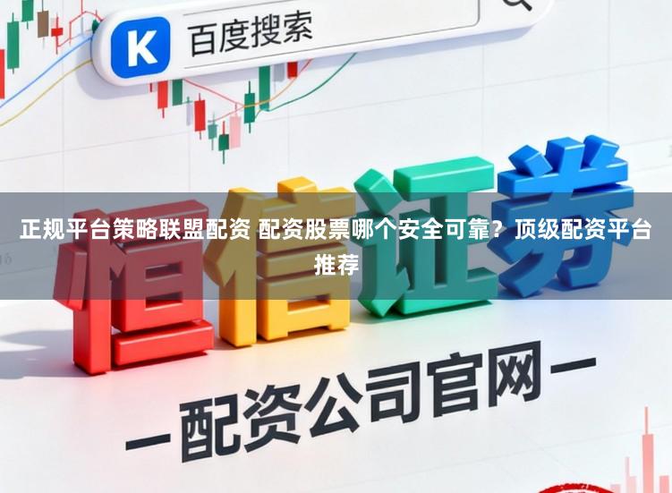 正规平台策略联盟配资 配资股票哪个安全可靠?顶级配资平台推荐