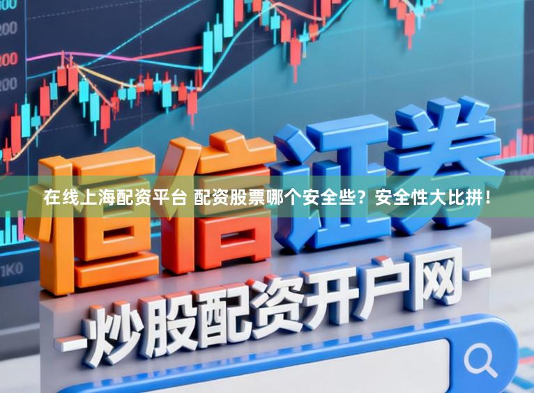 在线上海配资平台 配资股票哪个安全些？安全性大比拼！