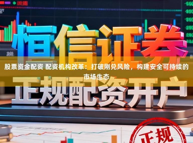 股票资金配资 配资机构改革：打破刚兑风险，构建安全可持续的市场生态