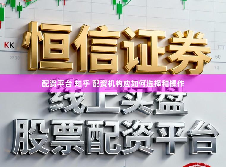 配资平台 知乎 配资机构应如何选择和操作
