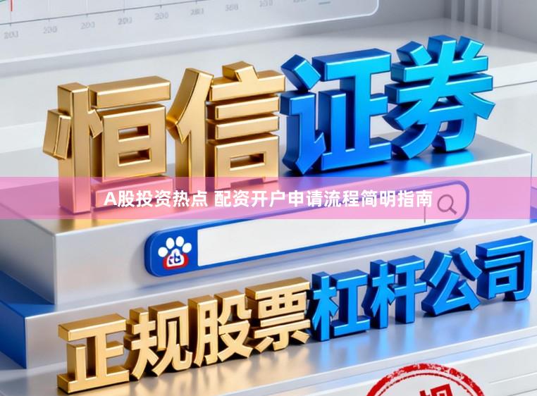 A股投资热点 配资开户申请流程简明指南