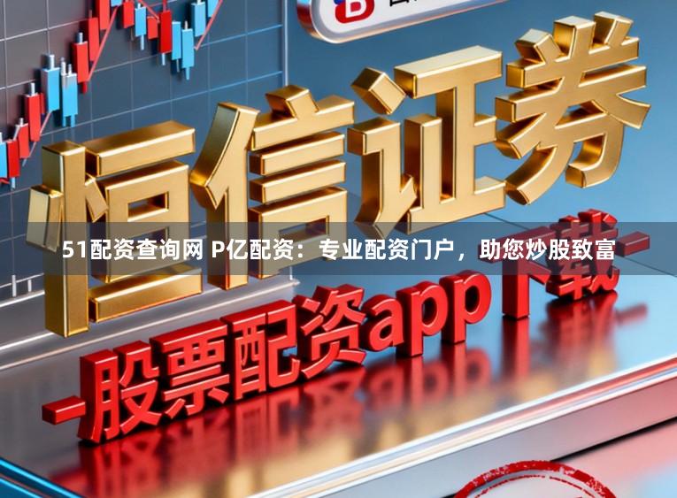 51配资查询网 P亿配资：专业配资门户，助您炒股致富