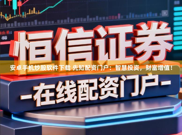 安卓手机炒股软件下载 先知配资门户：智慧投资，财富增值！