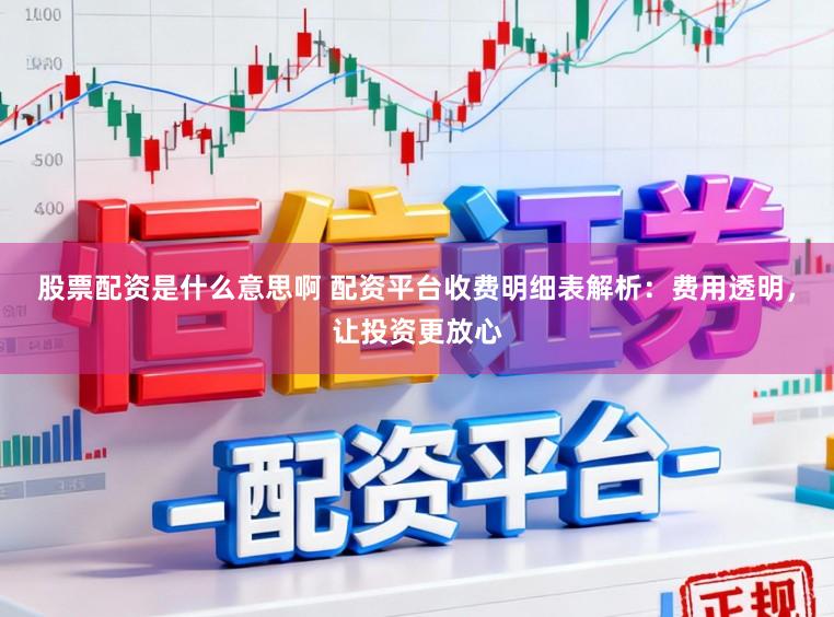 股票配资是什么意思啊 配资平台收费明细表解析：费用透明，让投资更放心