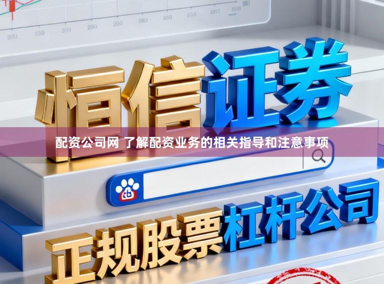 配资公司网 了解配资业务的相关指导和注意事项