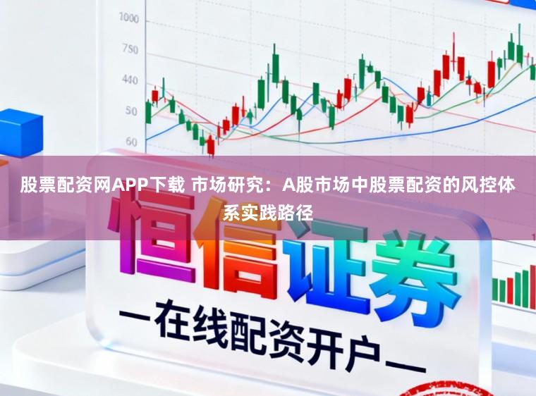 股票配资网APP下载 市场研究：A股市场中股票配资的风控体系实践路径