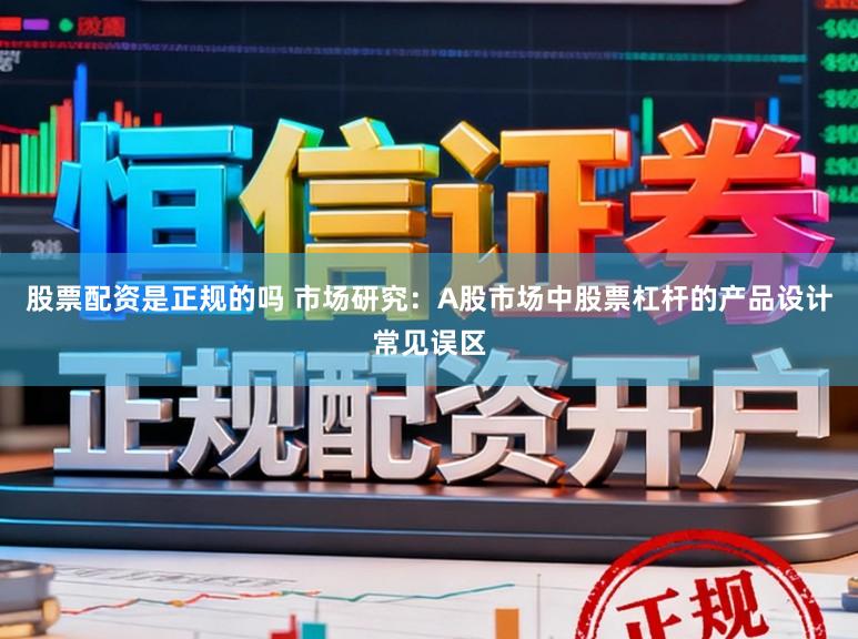 股票配资是正规的吗 市场研究：A股市场中股票杠杆的产品设计常见误区